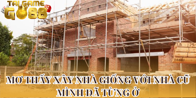 Mơ thấy xây nhà giống với nhà cũ mình đã từng ở